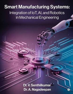 Smart Manufacturing Systems: Integration of IoT, AI, and Robotics in Mechanical Engineering: Harnessing Intelligent Systems for Next-Generation Factor by Dr V Senthilkumar