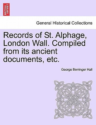 Records of St. Alphage, London Wall. Compiled from Its Ancient Documents, Etc. by Hall, George Berringer