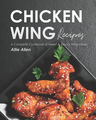 Chicken Wing Recipes: A Complete Cookbook of Sweet & Savory Wing Ideas! by Allen, Allie