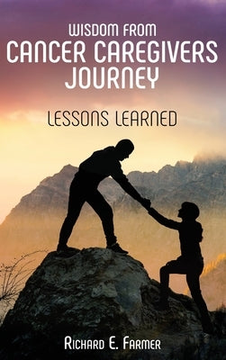 Wisdom From Cancer Caregivers Journey: Lessons Learned by Farmer, Richard