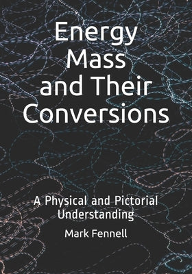 Energy, Mass, and Their Conversions: A Physical and Pictorial Understanding by Fennell, Mark