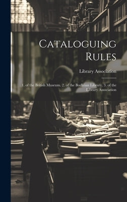 Cataloguing Rules: 1. of the British Museum. 2. of the Bodleian Library. 3. of the Library Association by Library Association