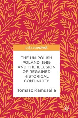 The Un-Polish Poland, 1989 and the Illusion of Regained Historical Continuity by Kamusella, Tomasz