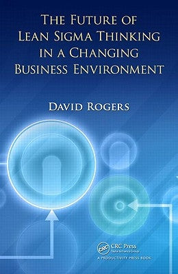 The Future of Lean SIGMA Thinking in a Changing Business Environment by Rogers, David
