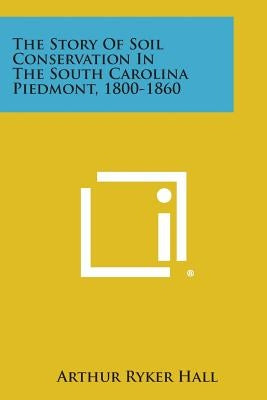 The Story of Soil Conservation in the South Carolina Piedmont, 1800-1860 by Hall, Arthur Ryker