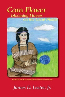 Corn Flower, Blooming Flowers on the Great Plains: Fourth in a Fiction Series Based on the Four Seasons by Lester, James D., Jr.