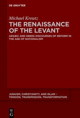 The Renaissance of the Levant: Arabic and Greek Discourses of Reform in the Age of Nationalism by Kreutz, Michael