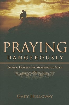 Praying Dangerously: Daring Prayers for Meaningful Faith by Holloway, Gary
