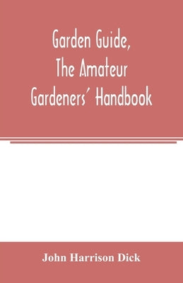 Garden guide, the amateur gardeners' handbook; how to plan, plant and maintain the home grounds, the suburban garden, the city lot. How to grow good v by Harrison Dick, John
