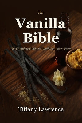 The Vanilla Bible: The Soft-Life Guide to Making, Using & Selling Pure Vanilla at Home - 96 Recipes, 58 Extracts, 330+ Pages by Lawrence, Tiffany