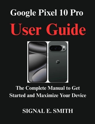 Google Pixel 10 Pro User Guide: The Complete Manual to Get Started and Maximize Your Device by E. Smith, Signal