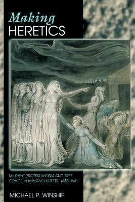 Making Heretics: Militant Protestantism and Free Grace in Massachusetts, 1636-1641 by Winship, Michael P.