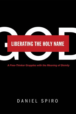 Liberating the Holy Name: A Free-Thinker Grapples with the Meaning of Divinity by Spiro, Daniel