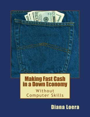 Making Fast Cash in a Down Economy Without Computer Skills by Loera, Diana