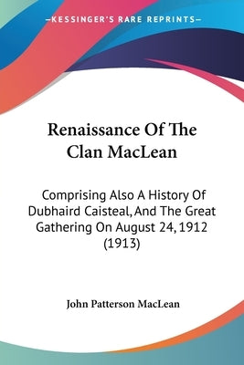 Renaissance Of The Clan MacLean: Comprising Also A History Of Dubhaird Caisteal, And The Great Gathering On August 24, 1912 (1913) by MacLean, John Patterson