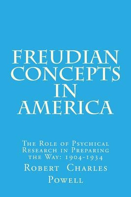 Freudian Concepts in America: The Role of Psychical Research in Preparing the Way: 1904-1934 by Powell, Robert Charles