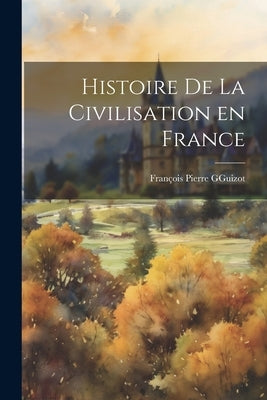 Histoire de la Civilisation en France by Pierre G. Guizot, François