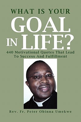What Is Your Goal in Life?: 440 Motivational Quotes That Lead to Success and Fulfillment by Umekwe, Peter Obinna
