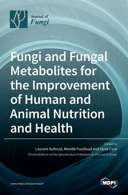 Fungi and Fungal Metabolites for the Improvement of Human and Animal Nutrition and Health by Dufoss´e, Laurent