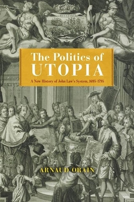 The Politics of Utopia: A New History of John Law's System, 1695-1795 by Orain, Arnaud