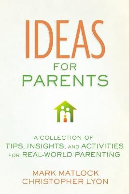 The Ideas for Parents: A Collection of Tips, Insights, and Activities for Real-World Parenting by Matlock, Mark