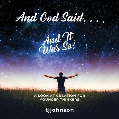 And God Said. . ., And It Was So!: A Look at Creation For Younger Thinkers by Johnson, Tj