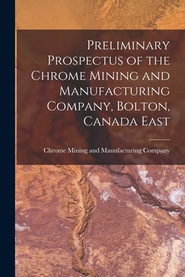 Preliminary Prospectus of the Chrome Mining and Manufacturing Company, Bolton, Canada East [microform] by Chrome Mining and Manufacturing Company