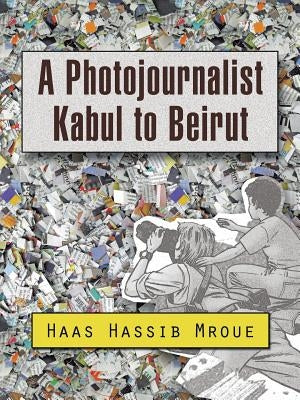 A Photojournalist Kabul to Beirut by Mroue, Haas Hassib