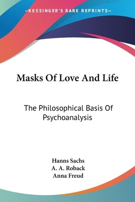 Masks Of Love And Life: The Philosophical Basis Of Psychoanalysis by Sachs, Hanns