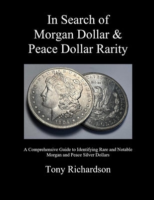 In Search of Morgan Dollar & Peace Dollar Rarity: A Comprehensive Guide to Identifying Rare and Notable Morgan and Peace Silver Dollars by Richardson, Tony