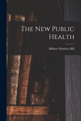 The New Public Health by Hill, Hibbert Winslow