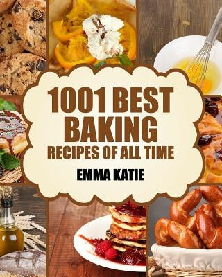 Baking: 1001 Best Baking Recipes of All Time (Baking Cookbooks, Baking Recipes, Baking Books, Baking Bible, Baking Basics, Des by Katie, Emma