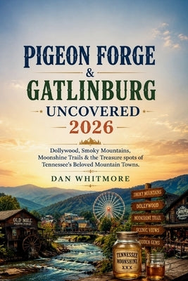 Pigeon Forge & Gatlinburg Uncovered 2026: Dollywood, Smoky Mountains, Moonshine Trails & the Treasure spots of Tennessee's Beloved Mountain Towns by Whitmore, Dan