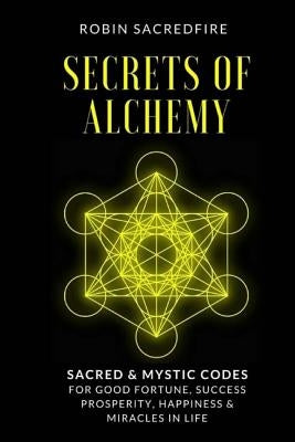 Secrets of Alchemy: Sacred and Mystic Codes for Good Fortune, Success, Prosperity, Happiness and Miracles in Life by Sacredfire, Robin