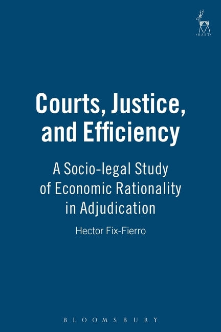 Courts Justice and Efficiency: A Socio-Legal Study of Economic Rationality in Adjudication by Fix Fierro, Hector