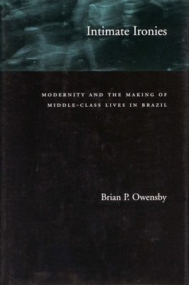 Intimate Ironies: Modernity and the Making of Middle-Class Lives in Brazil by Owensby, Brian P.