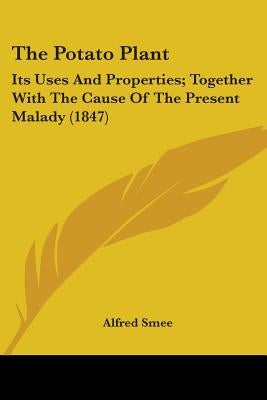The Potato Plant: Its Uses And Properties; Together With The Cause Of The Present Malady (1847) by Smee, Alfred