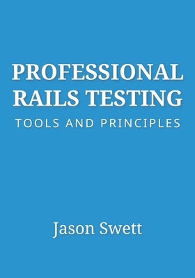 Professional Rails Testing: Tools and Principles by Swett, Jason