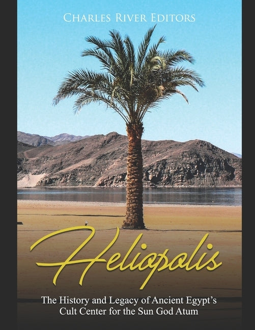 Heliopolis: The History and Legacy of Ancient Egypt's Cult Center for the Sun God Atum by Charles River