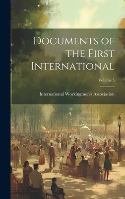 Documents of the First International; Volume 5 by International Workingmen's Association