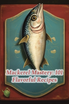 Mackerel Mastery: 101 Flavorful Recipes by Tsug, The Healthy Bite