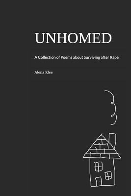 Unhomed: A Collection of Poems about Surviving after Rape by Klee, Alena