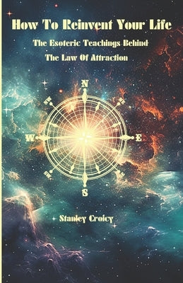 How To Reinvent Your Life: The Esoteric Teachings Behind The Law of Attraction by Croicy, Stanley