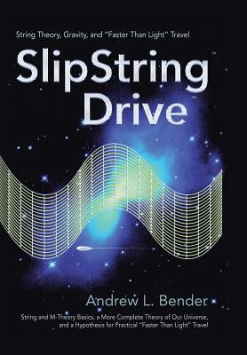 SlipString Drive: String Theory, Gravity, and "Faster Than Light" Travel by Bender, Andrew L.