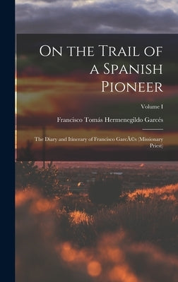 On the Trail of a Spanish Pioneer: The Diary and Itinerary of Francisco GarcÃ(c)s (missionary Priest); Volume I by Garcés, Francisco Tomás Hermenegildo