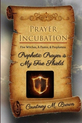 Prayer Incubation: Five Witches, A Pastor, and Prophetess - Prophetic Prayer is My Fire Shield by Brown, Courtney