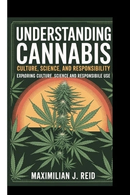 Understanding Cannabis: CULTURE, SCIENCE, AND RESPONSIBILITY: Exploring culture, science and responsible use by J. Reid, Maximilian
