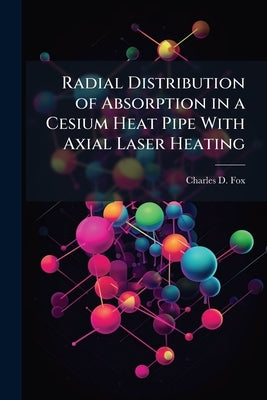 Radial Distribution of Absorption in a Cesium Heat Pipe With Axial Laser Heating by Fox, Charles D.