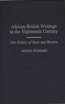 African-British Writings in the Eighteenth Century: The Politics of Race and Reason by Woodard, Helena
