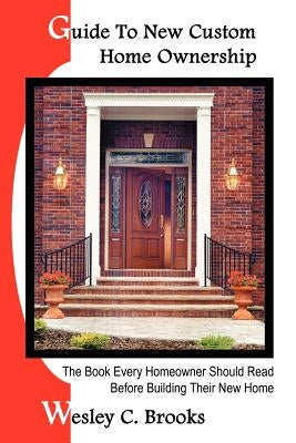 Guide To New Custom Home Ownership: The Book Every Homeowner Should Read Before Building Their New Home by Brooks, Wesley C.